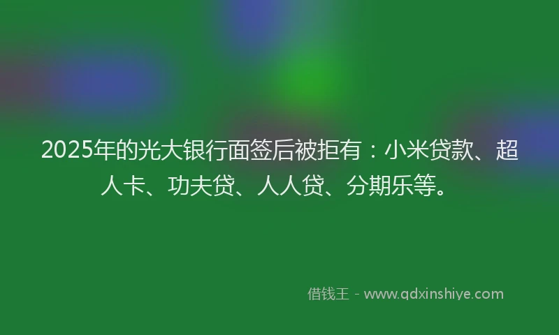 2025年的光大银行面签后被拒有：小米贷款、超人卡、功夫贷、人人贷、分期乐等。