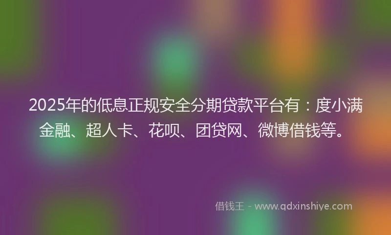 2025年的低息正规安全分期贷款平台有：度小满金融、超人卡、花呗、团贷网、微博借钱等。