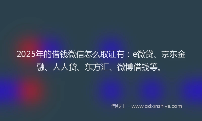 2025年的借钱微信怎么取证有：e微贷、京东金融、人人贷、东方汇、微博借钱等。