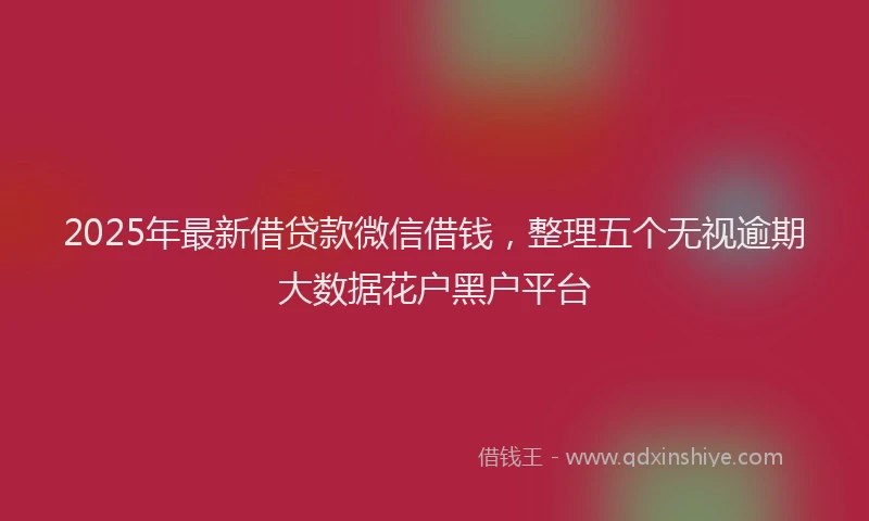 2025年最新借贷款微信借钱，整理五个无视逾期大数据花户黑户平台