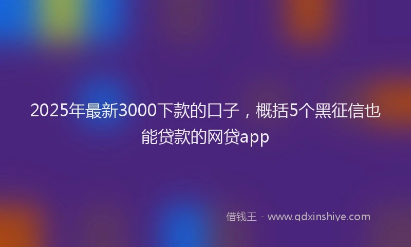 2025年最新3000下款的口子，概括5个黑征信也能贷款的网贷app
