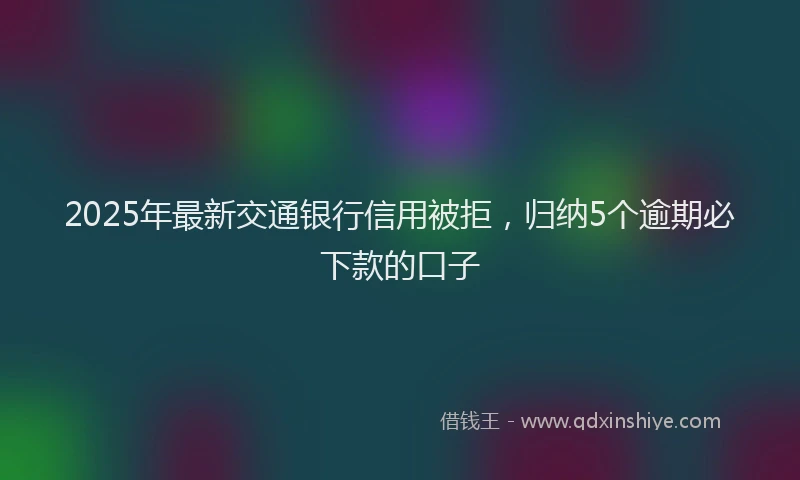 2025年最新交通银行信用被拒，归纳5个逾期必下款的口子