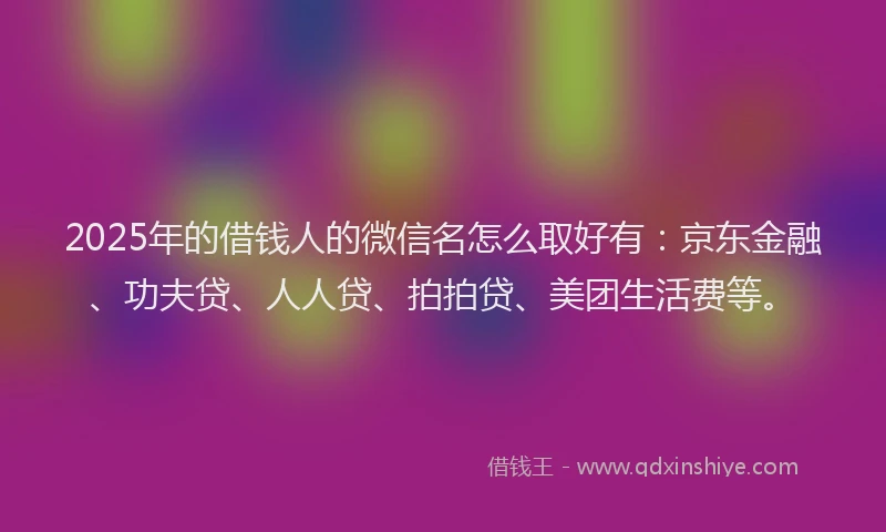 2025年的借钱人的微信名怎么取好有：京东金融、功夫贷、人人贷、拍拍贷、美团生活费等。