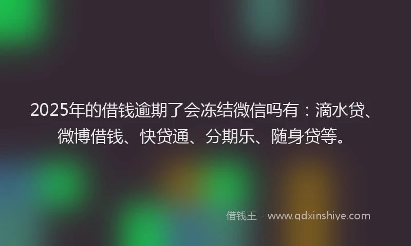 2025年的借钱逾期了会冻结微信吗有：滴水贷、微博借钱、快贷通、分期乐、随身贷等。