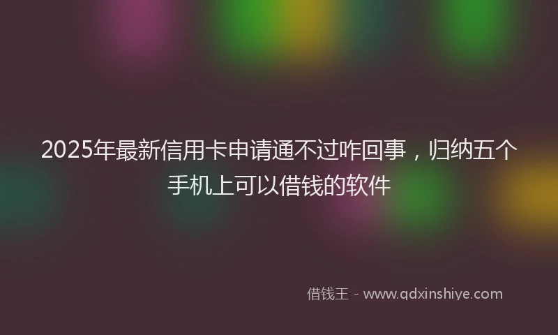 2025年最新信用卡申请通不过咋回事，归纳五个手机上可以借钱的软件