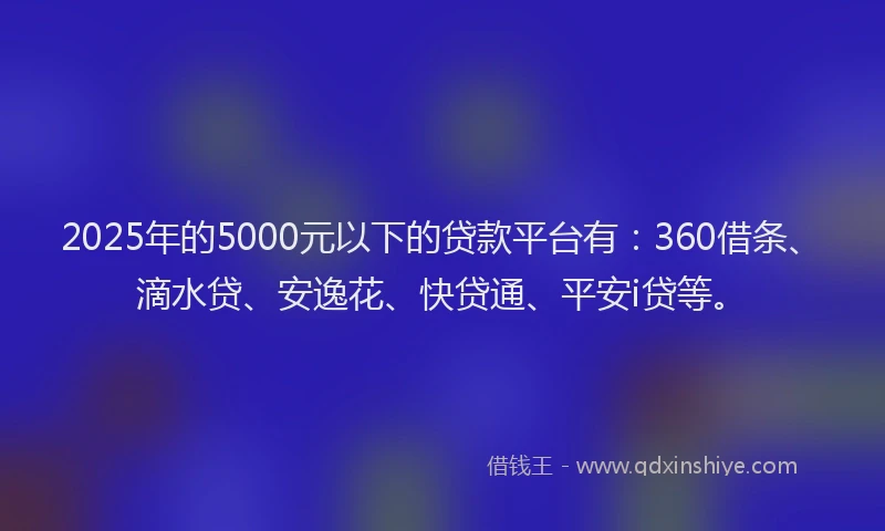 2025年的5000元以下的贷款平台有：360借条、滴水贷、安逸花、快贷通、平安i贷等。