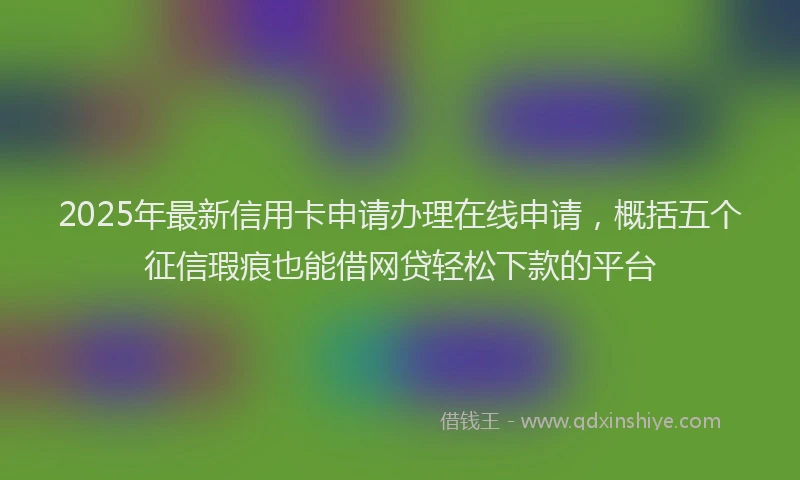 2025年最新信用卡申请办理在线申请，概括五个征信瑕疵也能借网贷轻松下款的平台