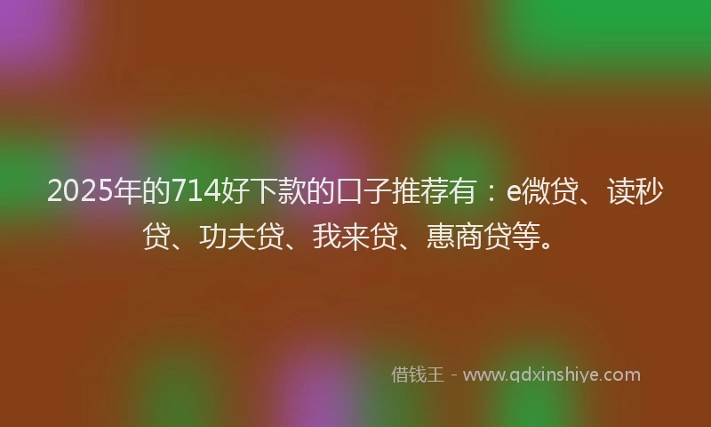 2025年的714好下款的口子推荐有：e微贷、读秒贷、功夫贷、我来贷、惠商贷等。