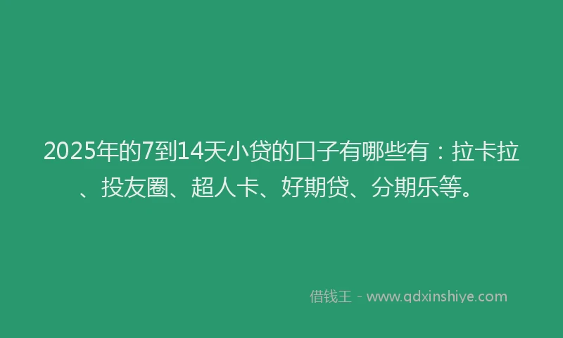 2025年的7到14天小贷的口子有哪些有：拉卡拉、投友圈、超人卡、好期贷、分期乐等。