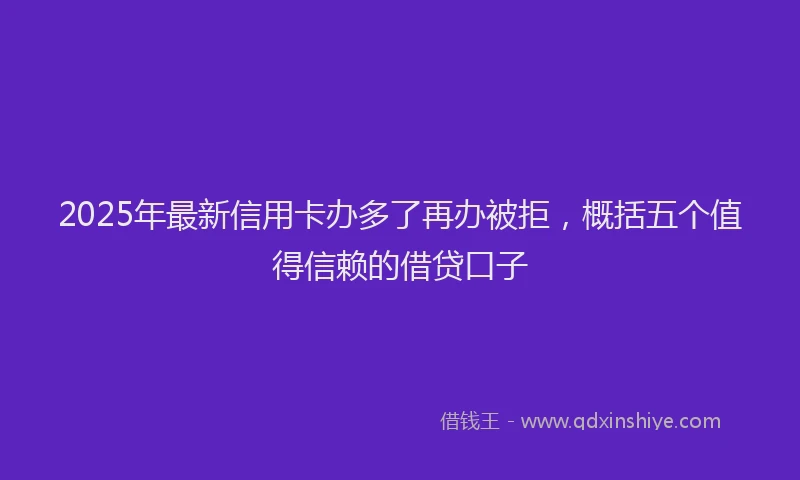 2025年最新信用卡办多了再办被拒，概括五个值得信赖的借贷口子