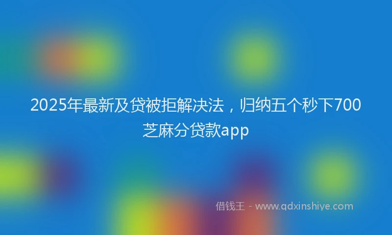 2025年最新及贷被拒解决法，归纳五个秒下700芝麻分贷款app