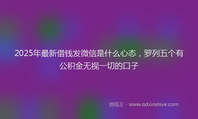 2025年最新借钱发微信是什么心态，罗列五个有公积金无视一切的口子
