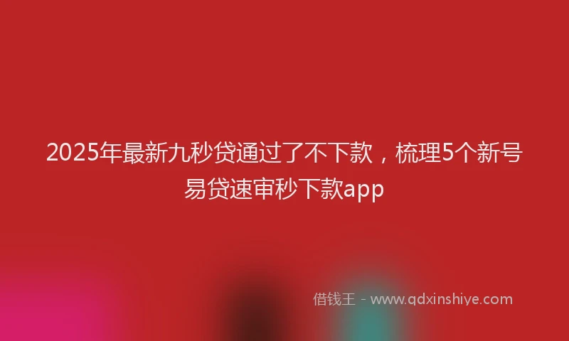 2025年最新九秒贷通过了不下款，梳理5个新号易贷速审秒下款app