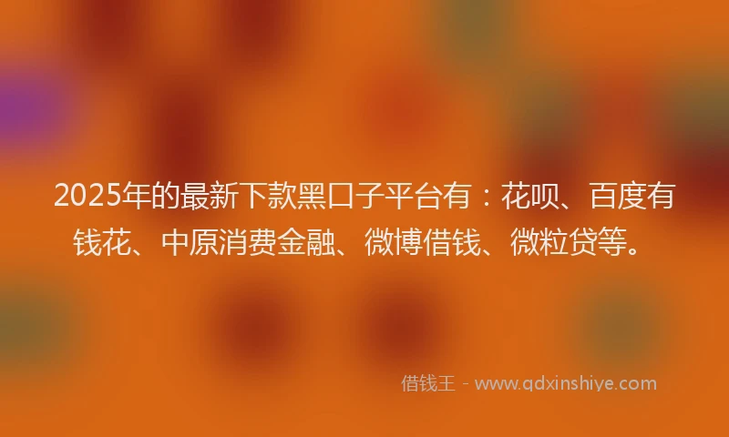 2025年的最新下款黑口子平台有：花呗、百度有钱花、中原消费金融、微博借钱、微粒贷等。