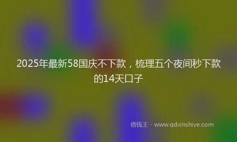 2025年最新58国庆不下款，梳理五个夜间秒下款的14天口子