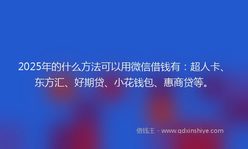 2025年的什么方法可以用微信借钱有：超人卡、东方汇、好期贷、小花钱包、惠商贷等。
