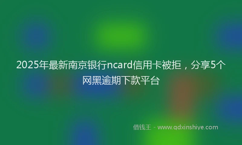 2025年最新南京银行ncard信用卡被拒，分享5个网黑逾期下款平台