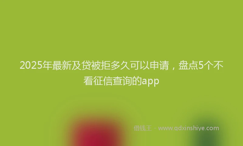2025年最新及贷被拒多久可以申请，盘点5个不看征信查询的app