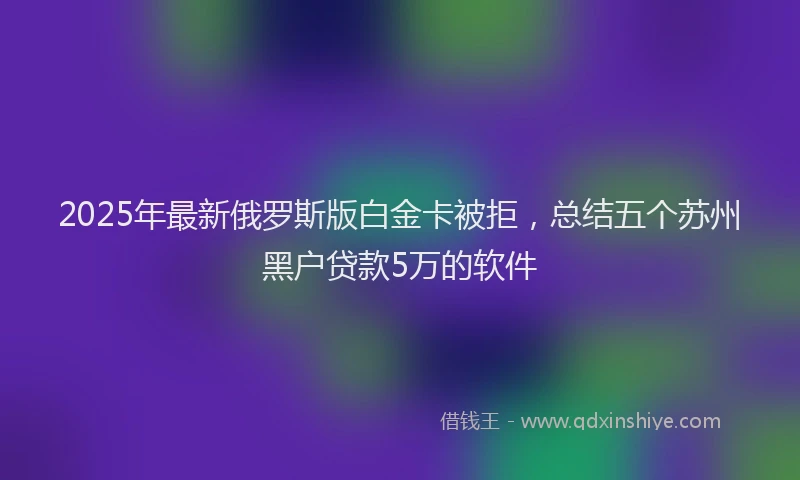 2025年最新俄罗斯版白金卡被拒，总结五个苏州黑户贷款5万的软件