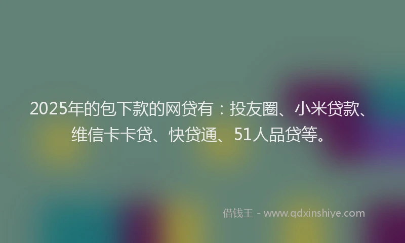 2025年的包下款的网贷有：投友圈、小米贷款、维信卡卡贷、快贷通、51人品贷等。