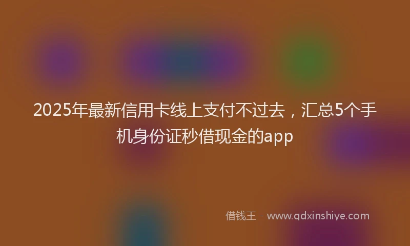 2025年最新信用卡线上支付不过去，汇总5个手机身份证秒借现金的app