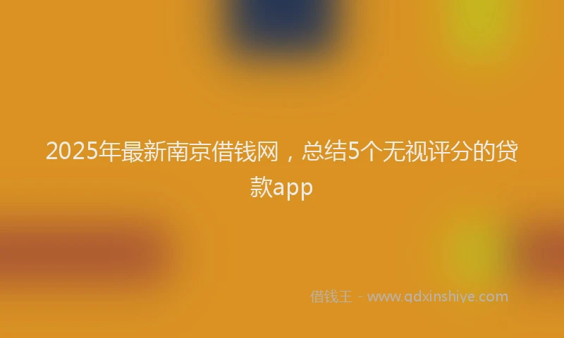 2025年最新南京借钱网，总结5个无视评分的贷款app