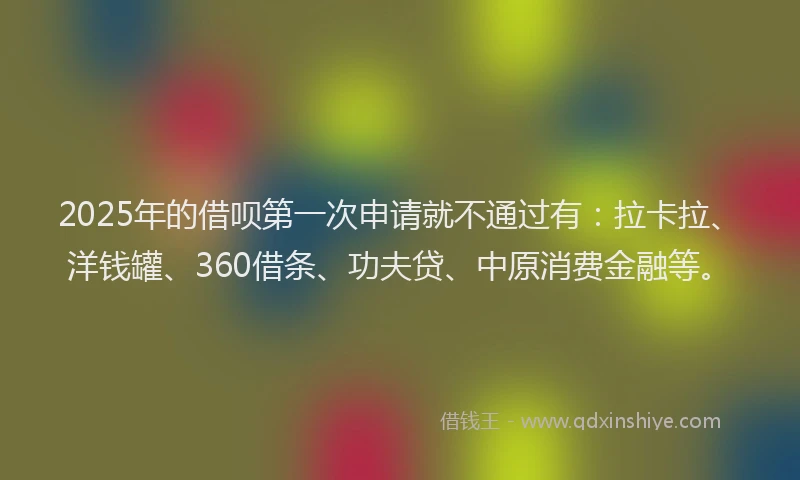 2025年的借呗第一次申请就不通过有：拉卡拉、洋钱罐、360借条、功夫贷、中原消费金融等。