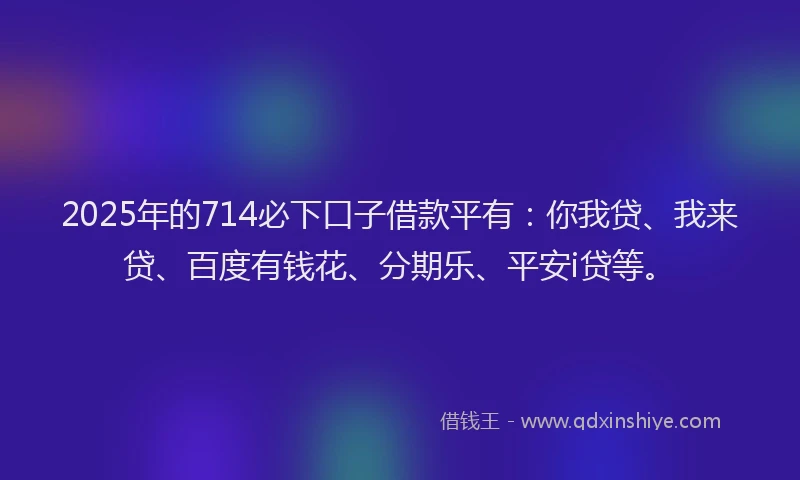 2025年的714必下口子借款平有：你我贷、我来贷、百度有钱花、分期乐、平安i贷等。
