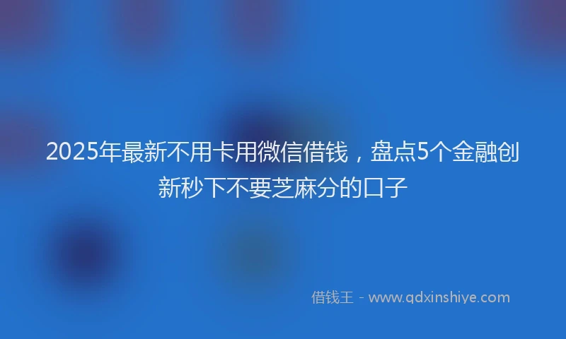 2025年最新不用卡用微信借钱，盘点5个金融创新秒下不要芝麻分的口子