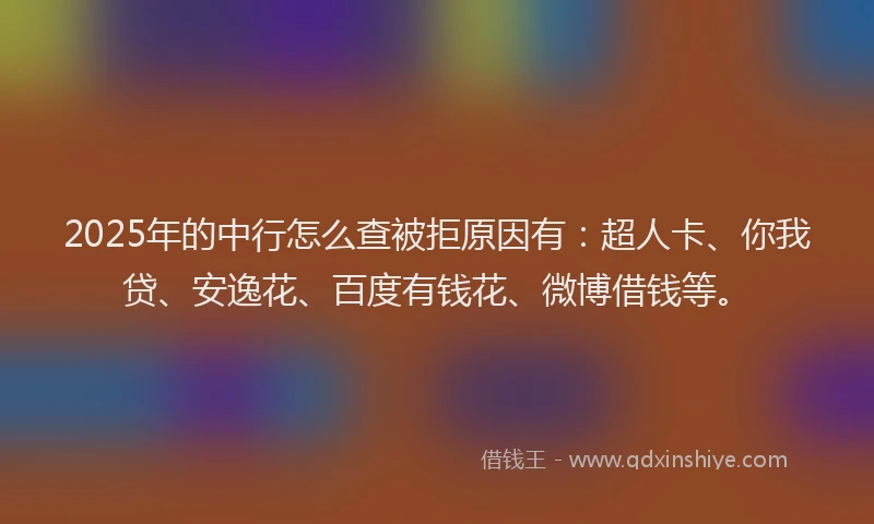 2025年的中行怎么查被拒原因有：超人卡、你我贷、安逸花、百度有钱花、微博借钱等。