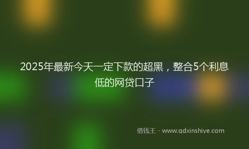 2025年最新今天一定下款的超黑，整合5个利息低的网贷口子