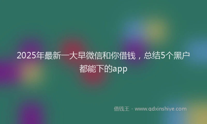 2025年最新一大早微信和你借钱，总结5个黑户都能下的app