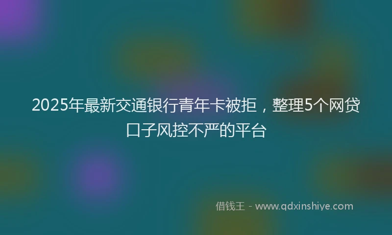 2025年最新交通银行青年卡被拒，整理5个网贷口子风控不严的平台