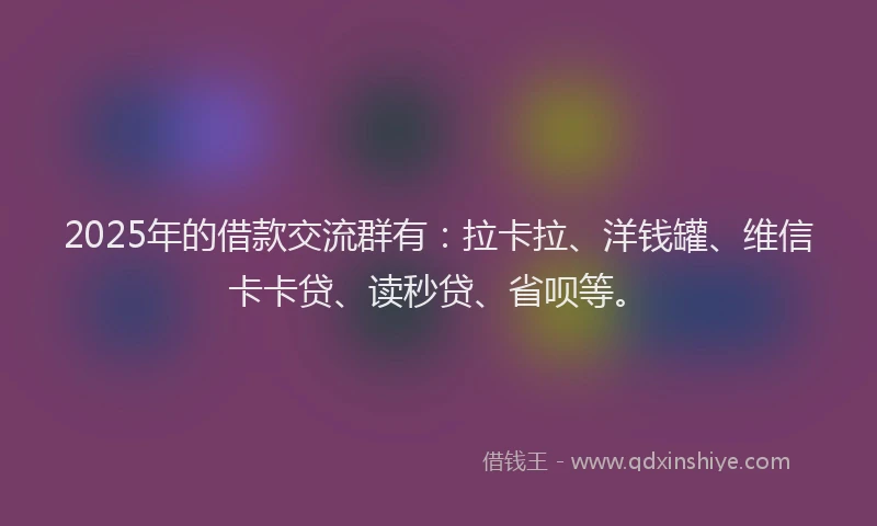 2025年的借款交流群有：拉卡拉、洋钱罐、维信卡卡贷、读秒贷、省呗等。