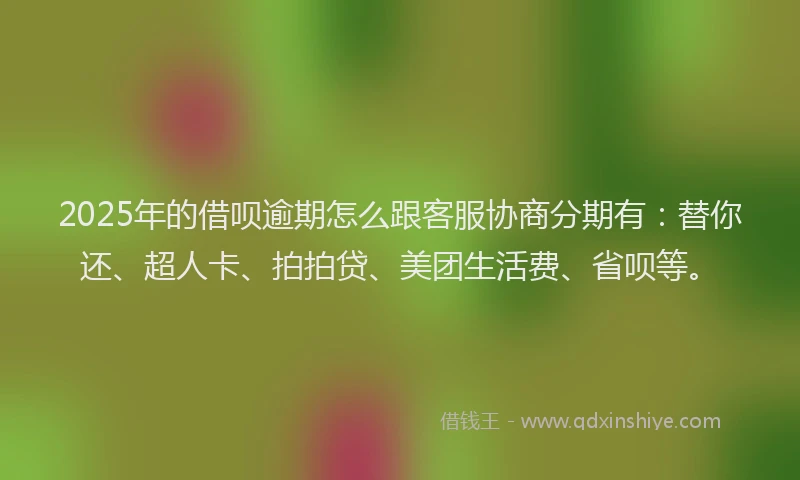2025年的借呗逾期怎么跟客服协商分期有：替你还、超人卡、拍拍贷、美团生活费、省呗等。