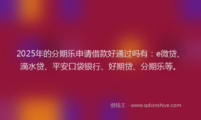2025年的分期乐申请借款好通过吗有：e微贷、滴水贷、平安口袋银行、好期贷、分期乐等。