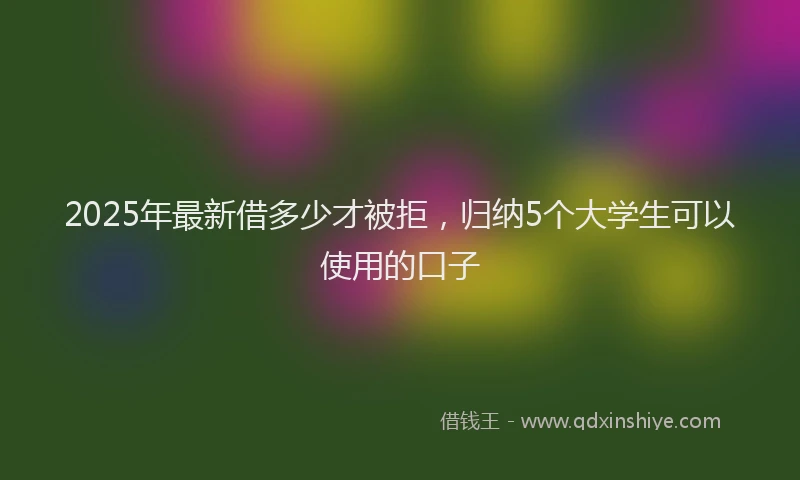 2025年最新借多少才被拒，归纳5个大学生可以使用的口子