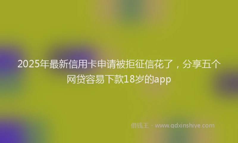 2025年最新信用卡申请被拒征信花了，分享五个网贷容易下款18岁的app