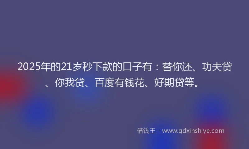 2025年的21岁秒下款的口子有：替你还、功夫贷、你我贷、百度有钱花、好期贷等。