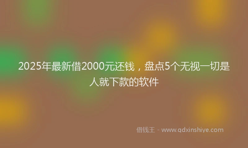 2025年最新借2000元还钱，盘点5个无视一切是人就下款的软件