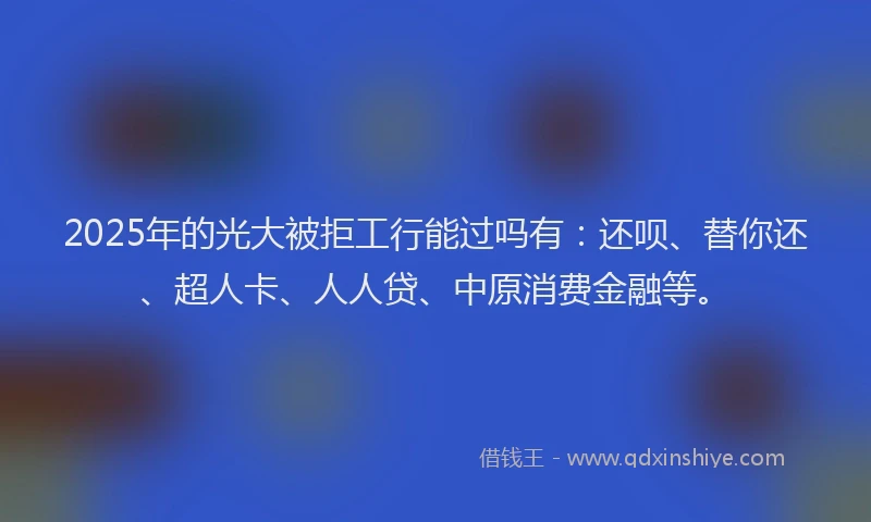 2025年的光大被拒工行能过吗有：还呗、替你还、超人卡、人人贷、中原消费金融等。