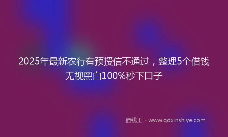 2025年最新农行有预授信不通过，整理5个借钱无视黑白100%秒下口子