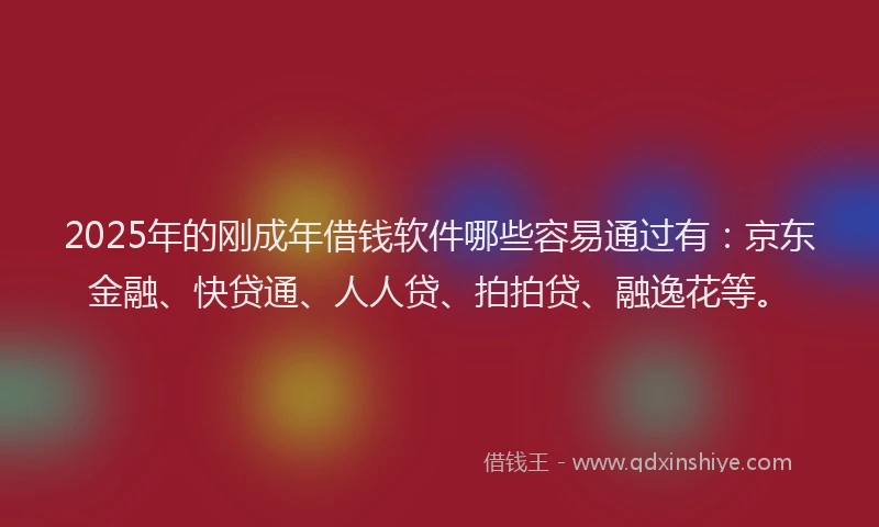 2025年的刚成年借钱软件哪些容易通过有：京东金融、快贷通、人人贷、拍拍贷、融逸花等。