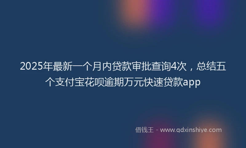 2025年最新一个月内贷款审批查询4次，总结五个支付宝花呗逾期万元快速贷款app
