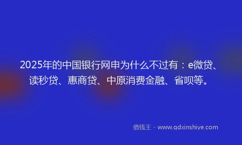 2025年的中国银行网申为什么不过有：e微贷、读秒贷、惠商贷、中原消费金融、省呗等。