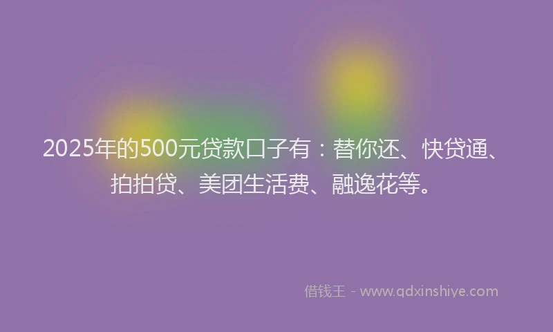2025年的500元贷款口子有：替你还、快贷通、拍拍贷、美团生活费、融逸花等。