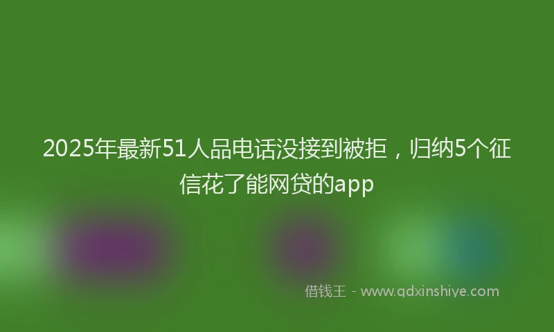 2025年最新51人品电话没接到被拒，归纳5个征信花了能网贷的app