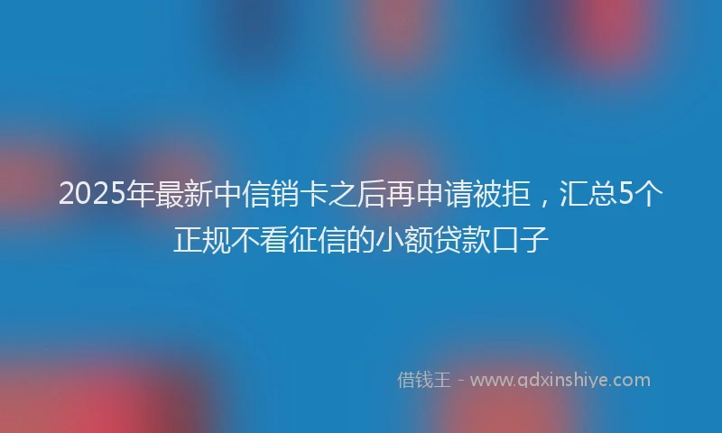 2025年最新中信销卡之后再申请被拒，汇总5个正规不看征信的小额贷款口子