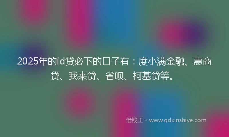 2025年的id贷必下的口子有：度小满金融、惠商贷、我来贷、省呗、柯基贷等。