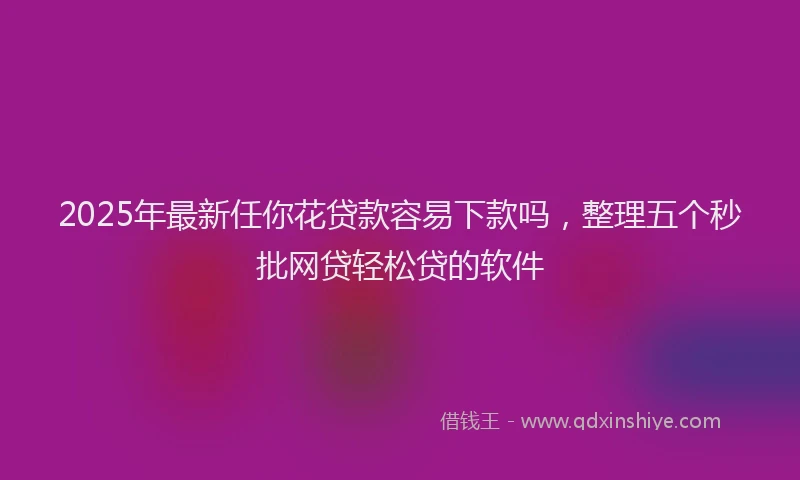 2025年最新任你花贷款容易下款吗，整理五个秒批网贷轻松贷的软件